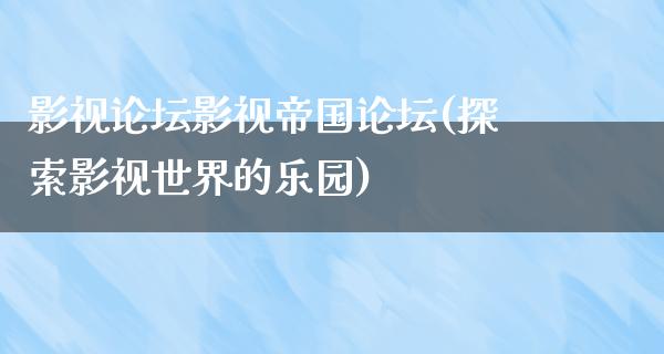 影视论坛影视帝国论坛(探索影视世界的乐园)