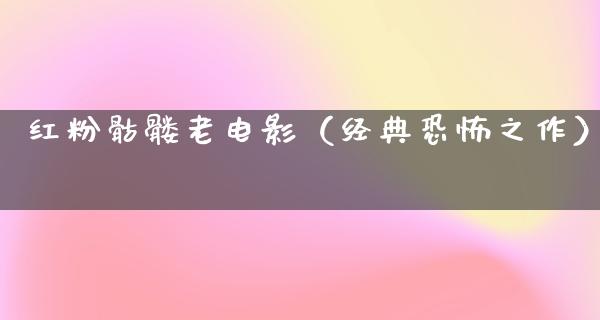 红粉骷髅老电影（经典恐怖之作）