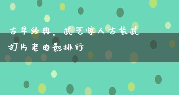 古早经典，武艺惊人古装武打片老电影排行