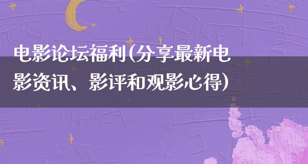 电影论坛福利(分享最新电影资讯、影评和观影心得)