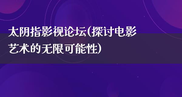 太阴指影视论坛(探讨电影艺术的无限可能性)