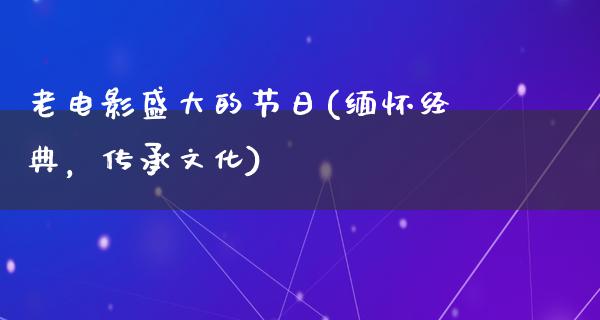 老电影盛大的节日(缅怀经典，传承文化)