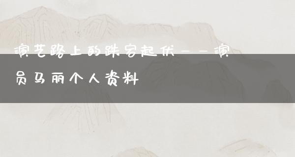 演艺路上的跌宕起伏——演员马丽个人资料