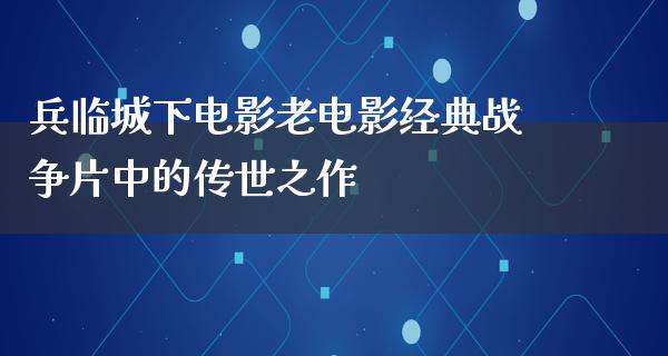 兵临城下电影老电影经典战争片中的传世之作