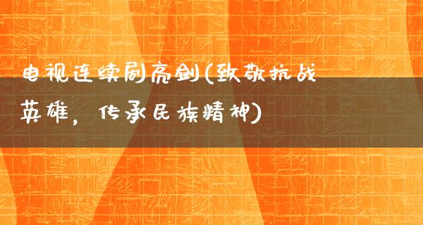 电视连续剧亮剑(致敬抗战英雄，传承民族精神)