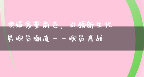 演绎多重角色，引领新生代男演员潮流——演员肖战