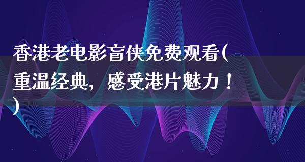 香港老电影盲侠免费观看(重温经典，感受港片魅力！)