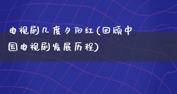 电视剧几度夕阳红(回顾中国电视剧发展历程)