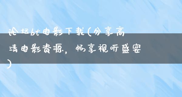 论坛bt电影下载(分享高清电影资源，畅享视听盛宴)