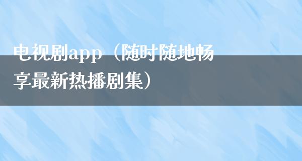 电视剧app（随时随地畅享最新热播剧集）