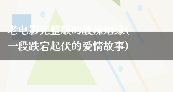 老电影完整版的酸辣姻缘(一段跌宕起伏的爱情故事)