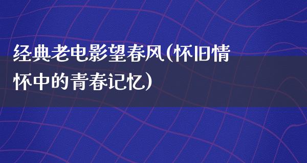 经典老电影望春风(怀旧情怀中的青春记忆)