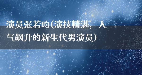 演员张若昀(演技精湛，人气飙升的新生代男演员)