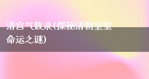 清宫气数录(探秘清朝皇室命运之谜)