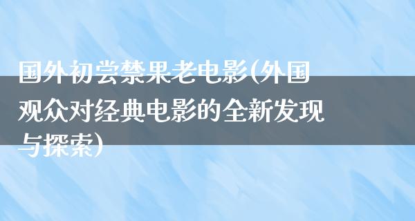 国外初尝禁果老电影(外国观众对经典电影的全新发现与探索)