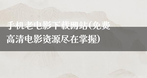 手机老电影下载网站(免费高清电影资源尽在掌握)