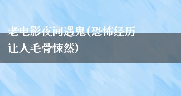 老电影夜间遇鬼(恐怖经历让人毛骨悚然)