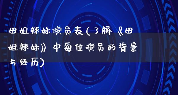 田姐辣妹演员表(了解《田姐辣妹》中每位演员的背景与经历)