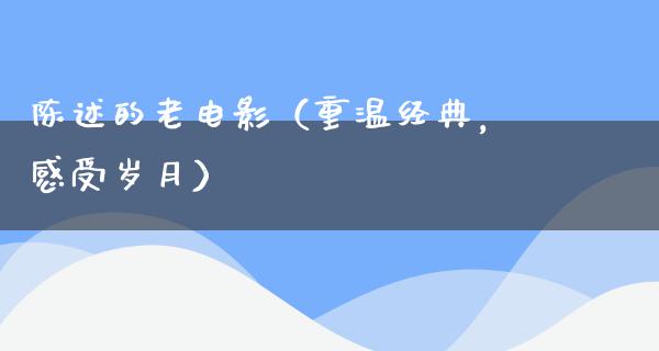 陈述的老电影（重温经典，感受岁月）