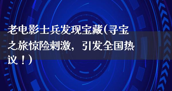 老电影士兵发现宝藏(寻宝之旅惊险刺激，引发全国热议！)