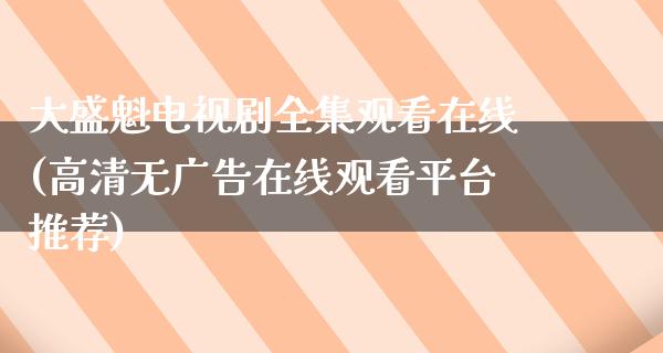 大盛魁电视剧全集观看在线(高清无**在线观看平台推荐)