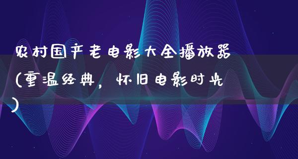 农村国产老电影大全播放器(重温经典，怀旧电影时光)