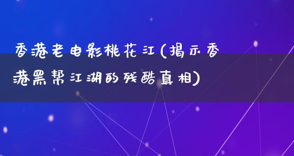 香港老电影桃花江(揭示香港黑帮江湖的残酷真相)