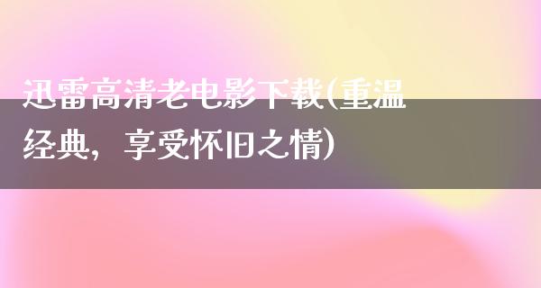 迅雷高清老电影下载(重温经典，享受怀旧之情)