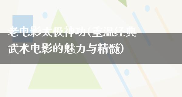 老电影太极神功(重温经典武术电影的魅力与精髓)