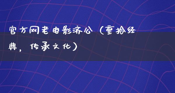 官方网老电影济公（重拾经典，传承文化）