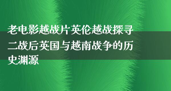 老电影越战片英伦越战探寻二战后英国与越南战争的历史渊源