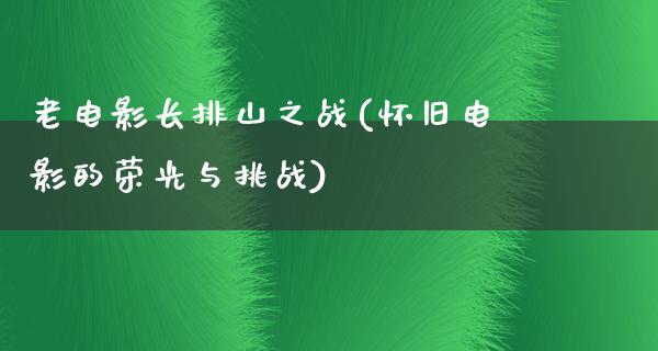 老电影长排山之战(怀旧电影的荣光与挑战)