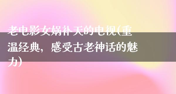 老电影女娲补天的电视(重温经典，感受古老神话的魅力)