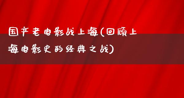 国产老电影战上海(回顾上海电影史的经典之战)