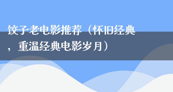 饺子老电影推荐（怀旧经典，重温经典电影岁月）