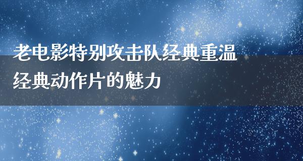 老电影特别攻击队经典重温经典动作片的魅力