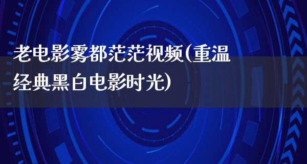 老电影雾都茫茫视频(重温经典黑白电影时光)