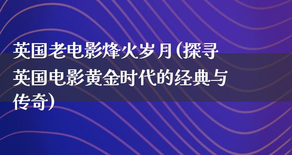 英国老电影烽火岁月(探寻英国电影黄金时代的经典与传奇)