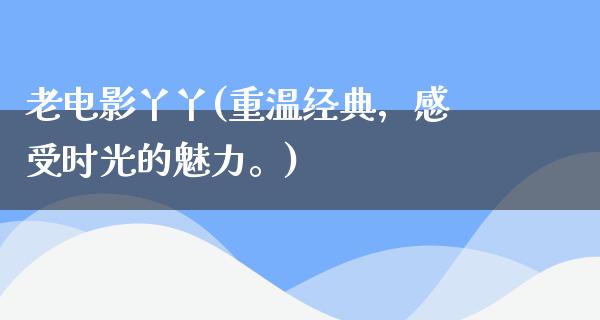 老电影丫丫(重温经典，感受时光的魅力。)