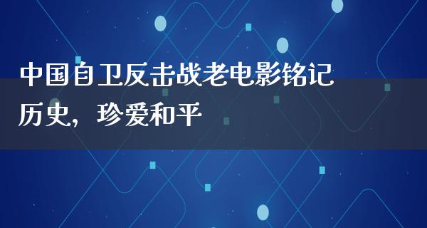 中国自卫反击战老电影铭记历史，珍爱和平