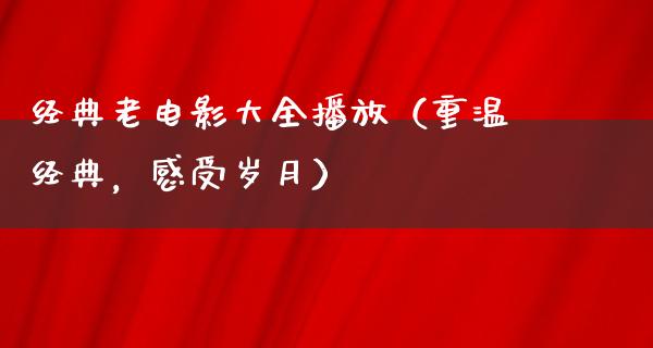 经典老电影大全播放（重温经典，感受岁月）