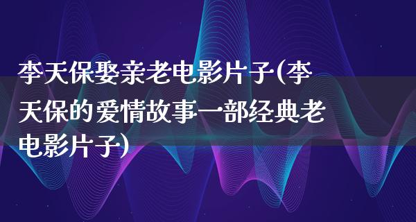 李天保娶亲老电影片子(李天保的爱情故事一部经典老电影片子)