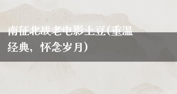 南征北战老电影土豆(重温经典，怀念岁月)