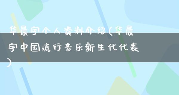 华晨宇个人资料介绍(华晨宇中国流行音乐新生代代表)