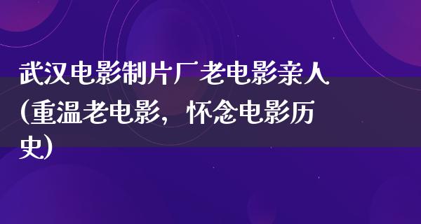 武汉电影制片厂老电影亲人(重温老电影，怀念电影历史)