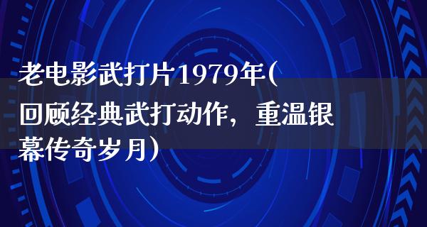 老电影武打片1979年(回顾经典武打动作，重温银幕传奇岁月)