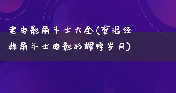 老电影角斗士大全(重温经典角斗士电影的辉煌岁月)