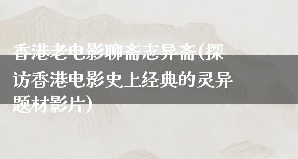 香港老电影聊斋志异斋(探访香港电影史上经典的灵异题材影片)