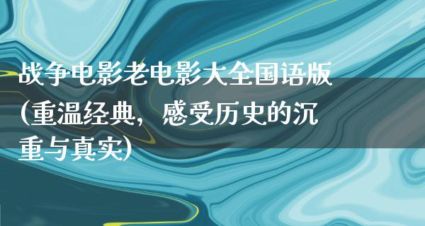 战争电影老电影大全国语版(重温经典，感受历史的沉重与真实)