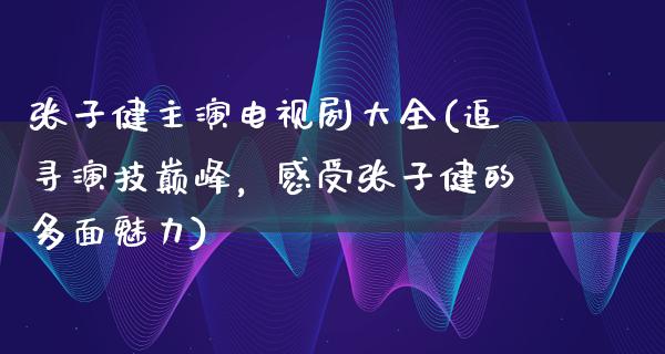 张子健主演电视剧大全(追寻演技巅峰，感受张子健的多面魅力)